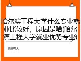 哈尔滨工程大学什么专业就业比较好，原因是啥(哈尔滨工程大学就业优势专业)