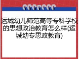 运城幼儿师范高等专科学校的思想政治教育怎么样(运城幼专思政教育)