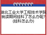 湖北工业大学工程技术学院就读期间挂科了怎么办呢？(挂科怎么办)