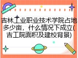 吉林工业职业技术学院占地多少亩，什么情况下成立(吉工院面积及建校背景)