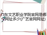 广东文艺职业学院官网是哪个网址多少(广艺官网网址)