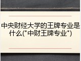 中央财经大学的王牌专业是什么("中财王牌专业")