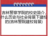 吉林警察学院的校史简介，什么历史与社会背景下建校的(吉林警院建校背景)
