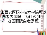 山西老区职业技术学院可以自考去读吗，为什么(山西老区职院自考原因)