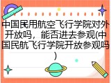 中国民用航空飞行学院对外开放吗，能否进去参观(中国民航飞行学院开放参观吗)