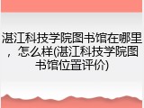 湛江科技学院图书馆在哪里，怎么样(湛江科技学院图书馆位置评价)
