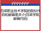 吕梁职业技术学院的院校代码和邮编是多少(吕梁学院邮编代码)