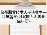 柳州职业技术大学毕业生一般年薪多少钱(柳职大毕业生年薪)