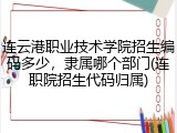 连云港职业技术学院招生编码多少，隶属哪个部门(连职院招生代码归属)