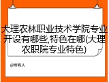 大理农林职业技术学院专业开设有哪些,特色在哪(大理农职院专业特色)