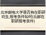 北京邮电大学是否有在职研究生,报考条件如何(北邮在职研报考条件)