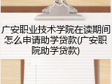 广安职业技术学院在读期间怎么申请助学贷款(广安职院助学贷款)