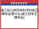 湛江幼儿师范专科学校的王牌专业是什么(湛江幼专王牌专业)