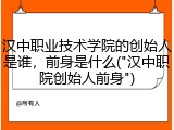 汉中职业技术学院的创始人是谁，前身是什么("汉中职院创始人前身")