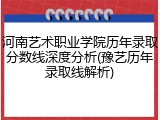 河南艺术职业学院历年录取分数线深度分析(豫艺历年录取线解析)