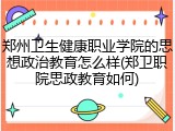 郑州卫生健康职业学院的思想政治教育怎么样(郑卫职院思政教育如何)