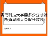 青岛科技大学要多少分才能进(青岛科大录取分数线)