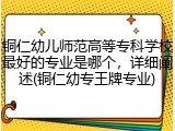 铜仁幼儿师范高等专科学校最好的专业是哪个，详细阐述(铜仁幼专王牌专业)