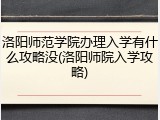 洛阳师范学院办理入学有什么攻略没(洛阳师院入学攻略)