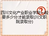 四川文化产业职业学院一般要多少分才能录取(川文职院录取分)