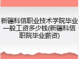 新疆科信职业技术学院毕业一般工资多少钱(新疆科信职院毕业薪资)