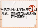 合肥职业技术学院是否对外开放，要预约吗(合肥职院开放需预约)
