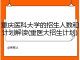 重庆医科大学的招生人数和计划解读(重医大招生计划)