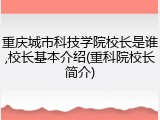 重庆城市科技学院校长是谁,校长基本介绍(重科院校长简介)