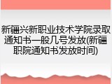 新疆兴新职业技术学院录取通知书一般几号发放(新疆职院通知书发放时间)