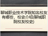 聊城职业技术学院知名校友有哪些，校史介绍(聊城职院校友校史)