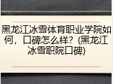黑龙江冰雪体育职业学院如何，口碑怎么样？(黑龙江冰雪职院口碑)