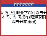 昭通卫生职业学院可以专升本吗，如何操作(昭通卫职院专升本流程)