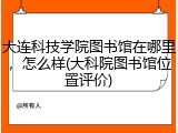 大连科技学院图书馆在哪里，怎么样(大科院图书馆位置评价)