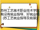 苏州工艺美术职业技术学院有没有就业指导，好就业吗(苏工艺就业指导及前景)
