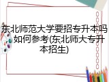 东北师范大学要招专升本吗，如何参考(东北师大专升本招生)