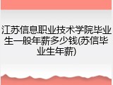 江苏信息职业技术学院毕业生一般年薪多少钱(苏信毕业生年薪)