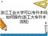 浙江工业大学可以专升本吗，如何操作(浙工大专升本流程)