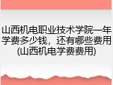 山西机电职业技术学院一年学费多少钱，还有哪些费用(山西机电学费费用)