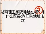 湖南理工学院地址在哪个市，什么区县(湖理院地址市县)