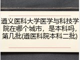遵义医科大学医学与科技学院在哪个城市，是本科吗，第几批(遵医科院本科二批)