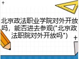 北京政法职业学院对外开放吗，能否进去参观("北京政法职院对外开放吗")