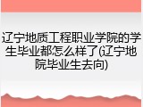 辽宁地质工程职业学院的学生毕业都怎么样了(辽宁地院毕业生去向)