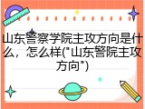 山东警察学院主攻方向是什么，怎么样("山东警院主攻方向")