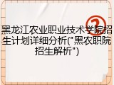 黑龙江农业职业技术学院招生计划详细分析("黑农职院招生解析")