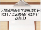 天津城市职业学院就读期间挂科了怎么办呢？(挂科补救办法)
