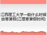 江西理工大学一般什么时候放寒暑假(江理寒暑假时间)
