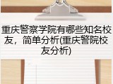 重庆警察学院有哪些知名校友，简单分析(重庆警院校友分析)