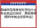 桐城师范高等专科学校什么专业就业比较好，原因是啥(桐师专就业优势专业)