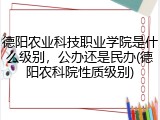 德阳农业科技职业学院是什么级别，公办还是民办(德阳农科院性质级别)