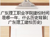 广东理工职业学院建校时间是哪一年，什么历史背景(广东理工建校历史)